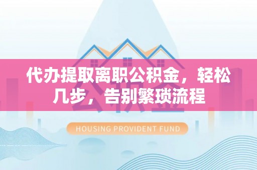 企石代办提取离职公积金，轻松几步，告别繁琐流程