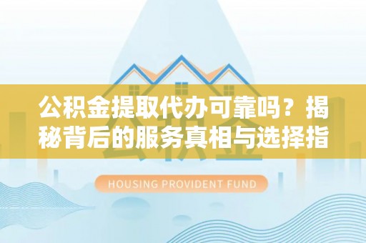 企石公积金提取代办可靠吗？揭秘背后的服务真相与选择指南