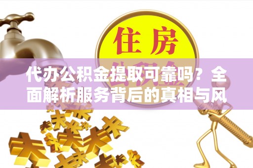 企石代办公积金提取可靠吗？全面解析服务背后的真相与风险