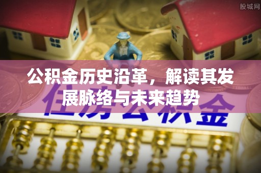 企石公积金历史沿革，解读其发展脉络与未来趋势