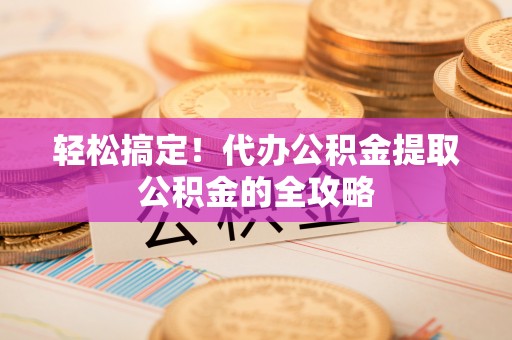 企石轻松搞定！代办公积金提取公积金的全攻略
