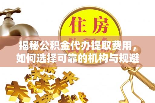 企石揭秘公积金代办提取费用，如何选择可靠的机构与规避潜在风险