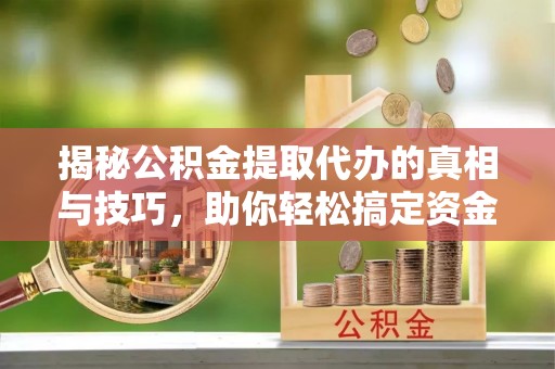 企石揭秘公积金提取代办的真相与技巧，助你轻松搞定资金流动问题