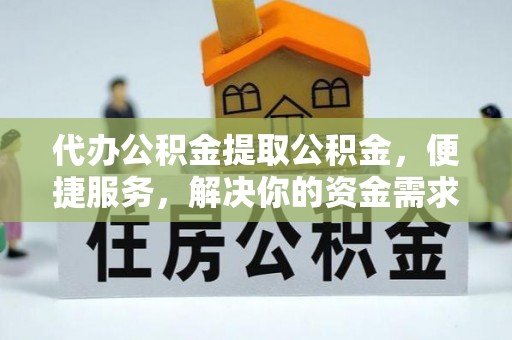 企石代办公积金提取公积金，便捷服务，解决你的资金需求
