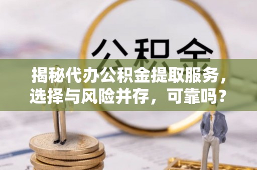企石揭秘代办公积金提取服务，选择与风险并存，可靠吗？