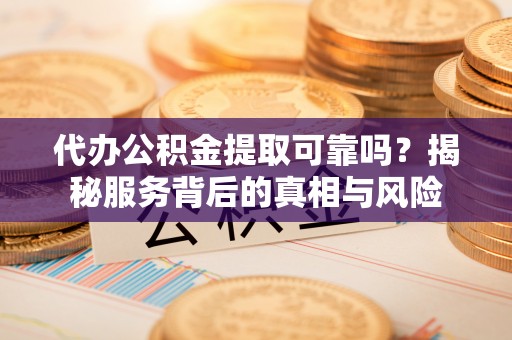 企石代办公积金提取可靠吗？揭秘服务背后的真相与风险