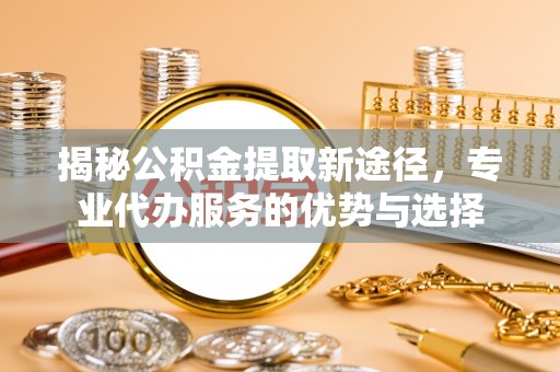 企石揭秘公积金提取新途径，专业代办服务的优势与选择