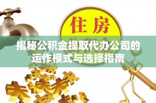 企石揭秘公积金提取代办公司的运作模式与选择指南