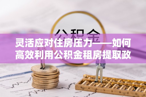 企石灵活应对住房压力——如何高效利用公积金租房提取政策