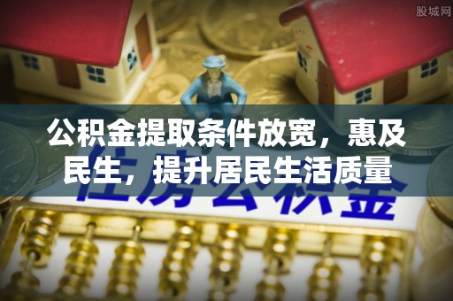 企石公积金提取条件放宽，惠及民生，提升居民生活质量