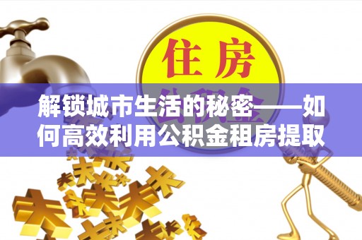 企石解锁城市生活的秘密——如何高效利用公积金租房提取政策优化居住体验