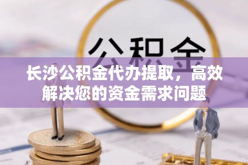 企石长沙公积金代办提取，高效解决您的资金需求问题