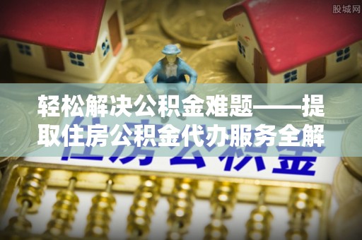 企石轻松解决公积金难题——提取住房公积金代办服务全解析