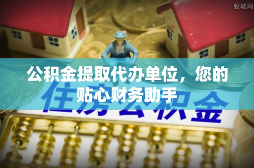企石公积金提取代办单位，您的贴心财务助手