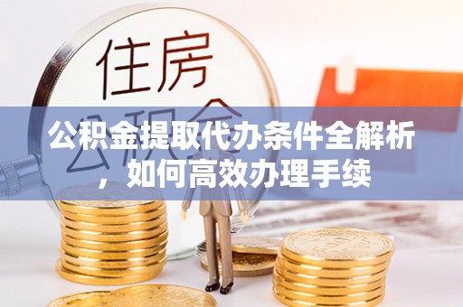 企石公积金提取代办条件全解析，如何高效办理手续