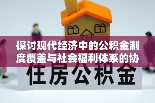 企石探讨现代经济中的公积金制度覆盖与社会福利体系的协同发展