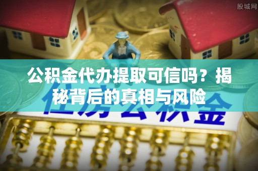 企石公积金代办提取可信吗？揭秘背后的真相与风险