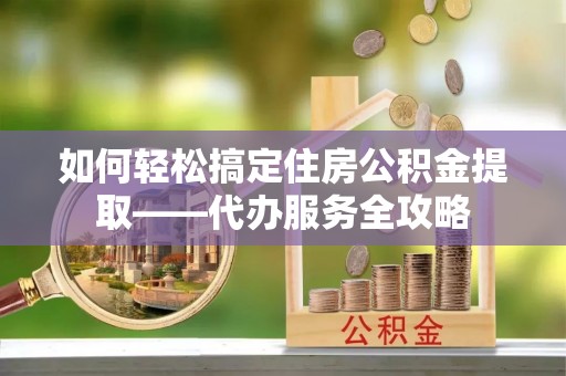 企石如何轻松搞定住房公积金提取——代办服务全攻略