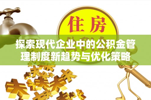 企石探索现代企业中的公积金管理制度新趋势与优化策略