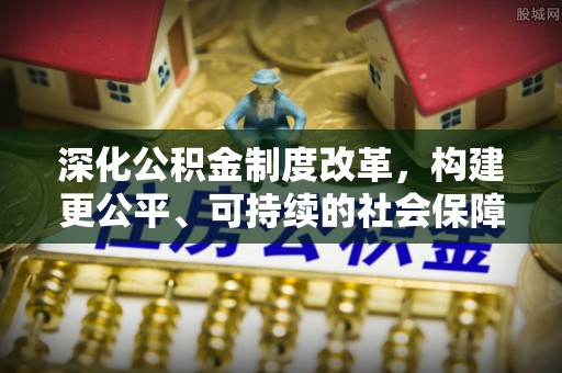 企石深化公积金制度改革，构建更公平、可持续的社会保障体系