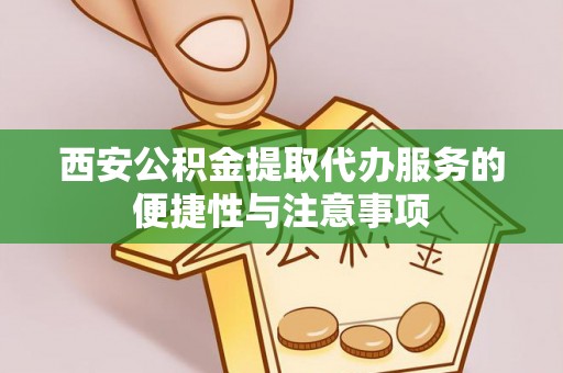 企石西安公积金提取代办服务的便捷性与注意事项