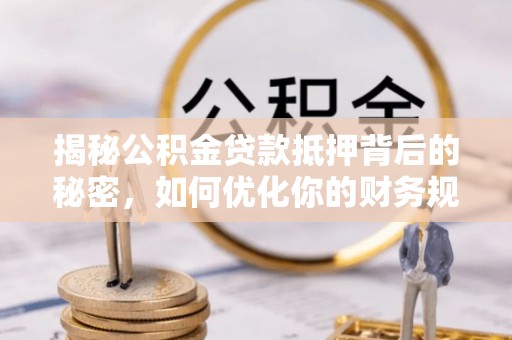 企石揭秘公积金贷款抵押背后的秘密，如何优化你的财务规划
