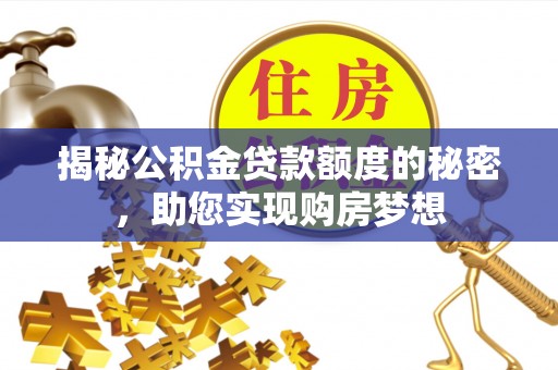 企石揭秘公积金贷款额度的秘密，助您实现购房梦想