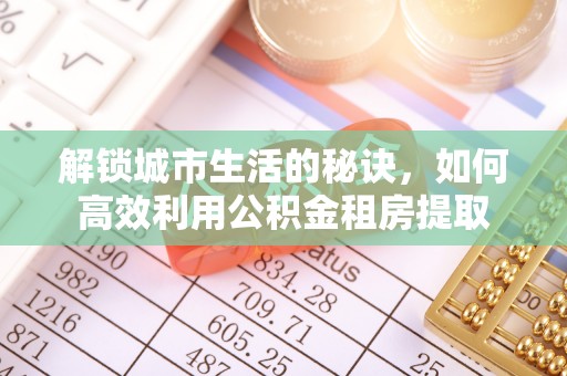 企石解锁城市生活的秘诀，如何高效利用公积金租房提取