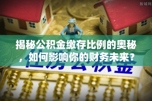 企石揭秘公积金缴存比例的奥秘，如何影响你的财务未来？