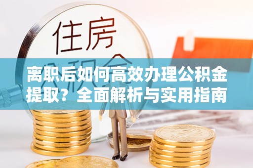 企石离职后如何高效办理公积金提取？全面解析与实用指南