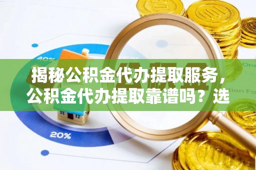 企石揭秘公积金代办提取服务，公积金代办提取靠谱吗？选择前你需要知道这些！