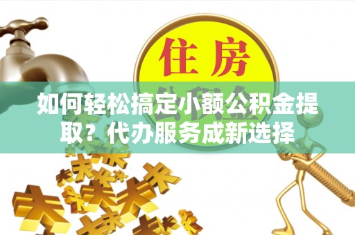企石如何轻松搞定小额公积金提取？代办服务成新选择