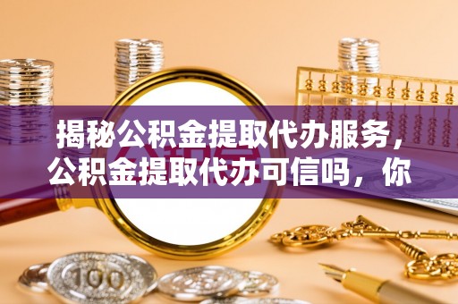 企石揭秘公积金提取代办服务，公积金提取代办可信吗，你需要知道的真相