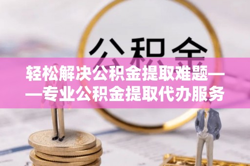 企石轻松解决公积金提取难题——专业公积金提取代办服务详解