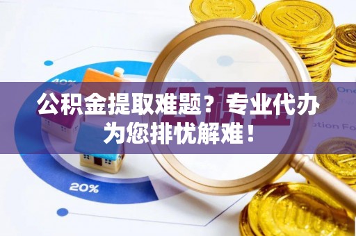 企石公积金提取难题？专业代办为您排忧解难！