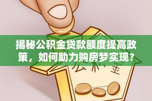 企石揭秘公积金贷款额度提高政策，如何助力购房梦实现？