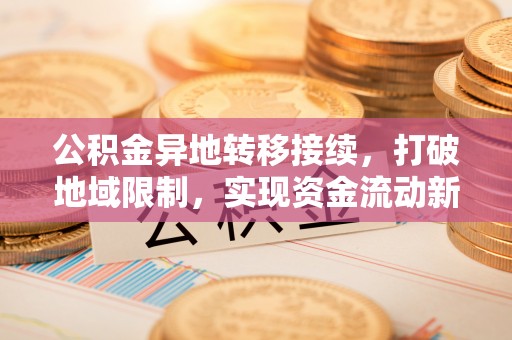 企石公积金异地转移接续，打破地域限制，实现资金流动新纪元