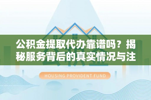 企石公积金提取代办靠谱吗？揭秘服务背后的真实情况与注意事项