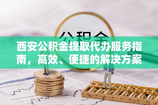 企石西安公积金提取代办服务指南，高效、便捷的解决方案