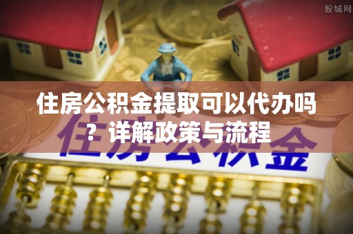 企石住房公积金提取可以代办吗？详解政策与流程