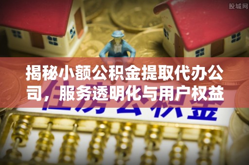 企石揭秘小额公积金提取代办公司，服务透明化与用户权益保障