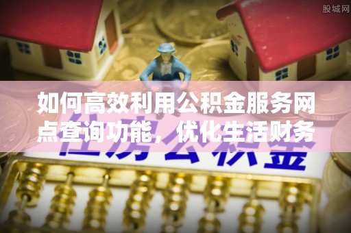 企石如何高效利用公积金服务网点查询功能，优化生活财务管理
