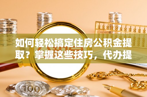 企石如何轻松搞定住房公积金提取？掌握这些技巧，代办提取住房公积金不再难