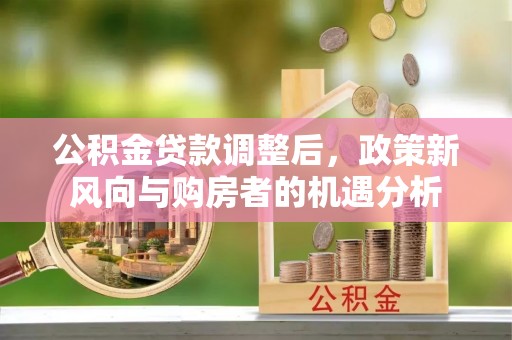企石公积金贷款调整后，政策新风向与购房者的机遇分析