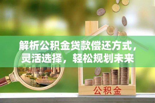 企石解析公积金贷款偿还方式，灵活选择，轻松规划未来
