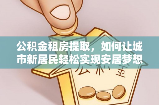 企石公积金租房提取，如何让城市新居民轻松实现安居梦想