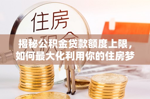 企石揭秘公积金贷款额度上限，如何最大化利用你的住房梦？