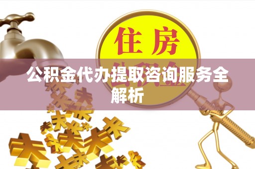 企石公积金代办提取咨询服务全解析
