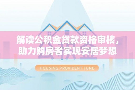 企石解读公积金贷款资格审核，助力购房者实现安居梦想