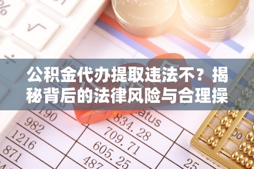 企石公积金代办提取违法不？揭秘背后的法律风险与合理操作